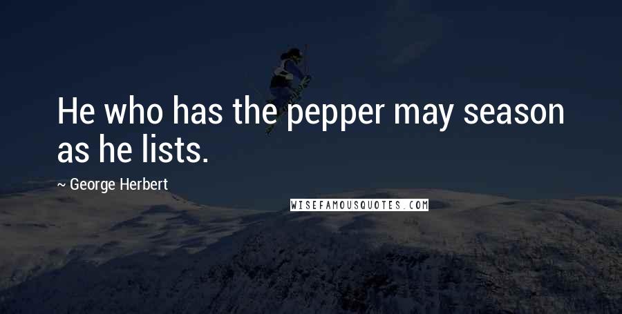 George Herbert Quotes: He who has the pepper may season as he lists.