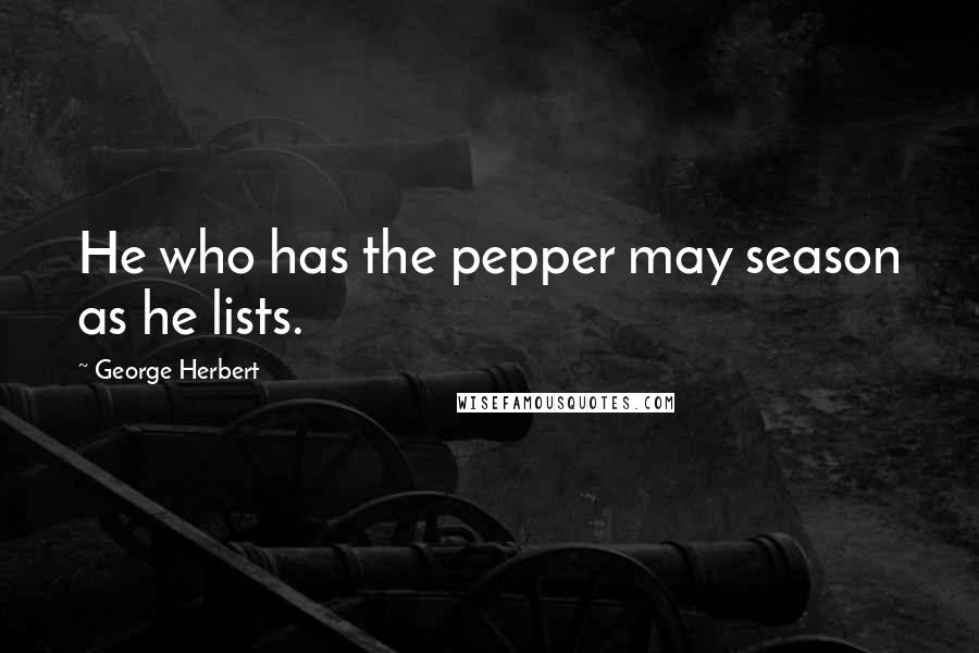 George Herbert Quotes: He who has the pepper may season as he lists.