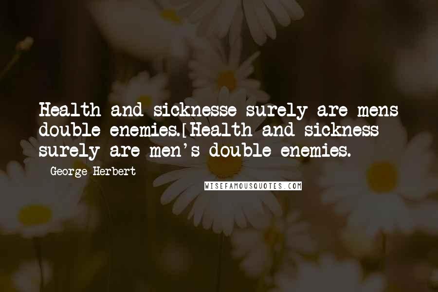 George Herbert Quotes: Health and sicknesse surely are mens double enemies.[Health and sickness surely are men's double enemies.]