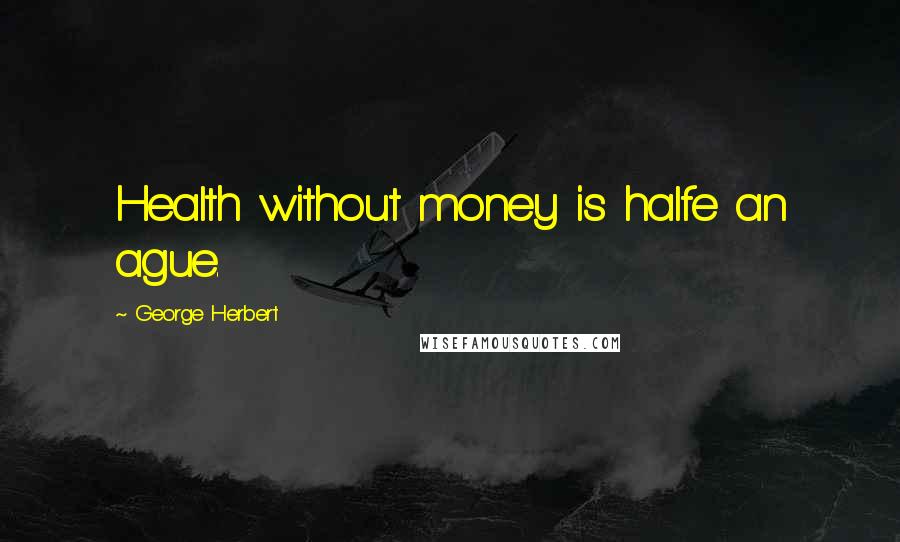 George Herbert Quotes: Health without money is halfe an ague.
