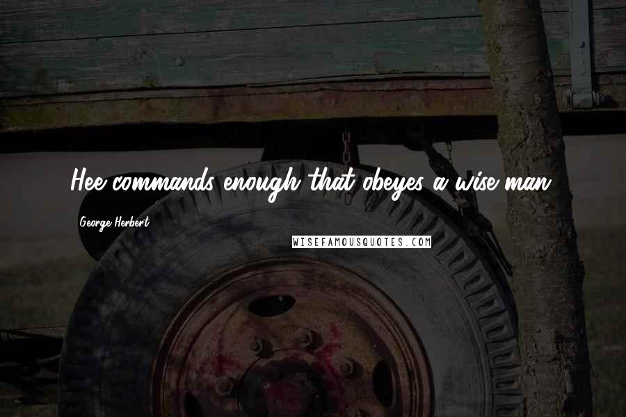 George Herbert Quotes: Hee commands enough that obeyes a wise man.