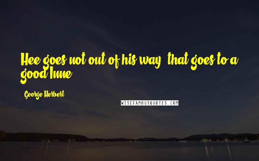 George Herbert Quotes: Hee goes not out of his way, that goes to a good Inne.