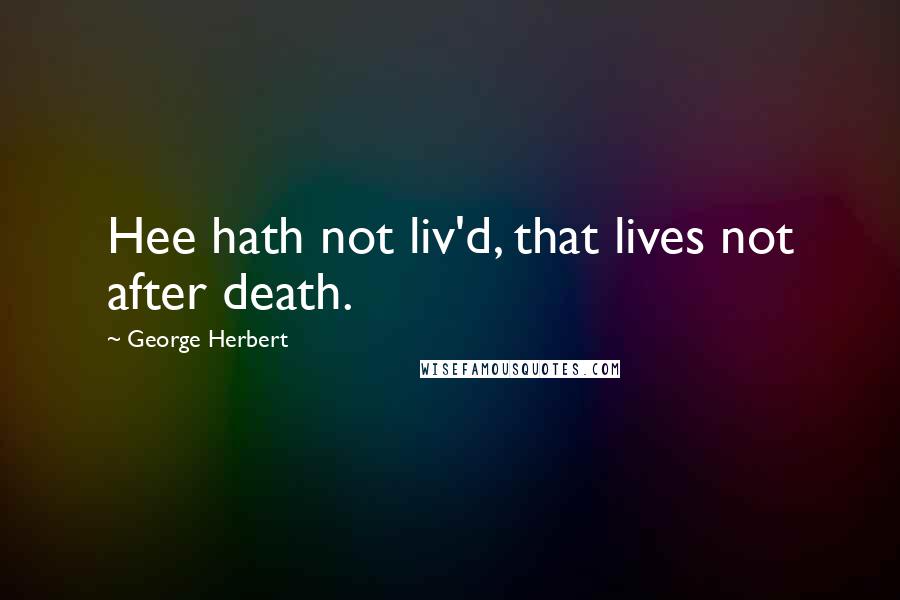 George Herbert Quotes: Hee hath not liv'd, that lives not after death.