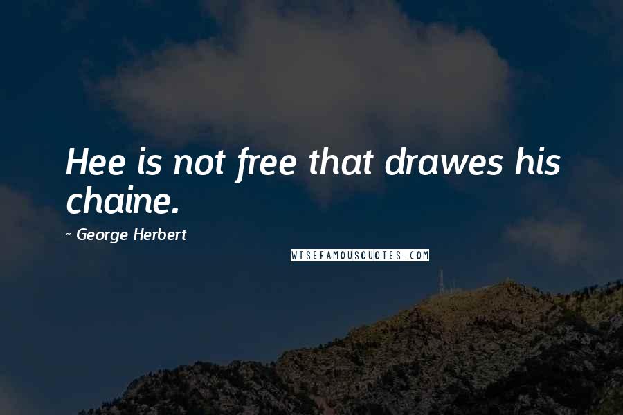 George Herbert Quotes: Hee is not free that drawes his chaine.