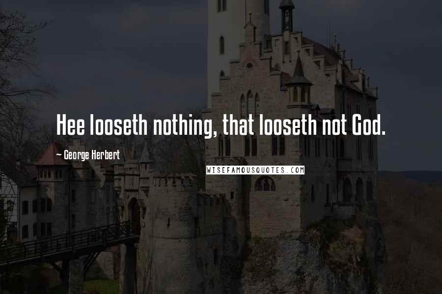 George Herbert Quotes: Hee looseth nothing, that looseth not God.