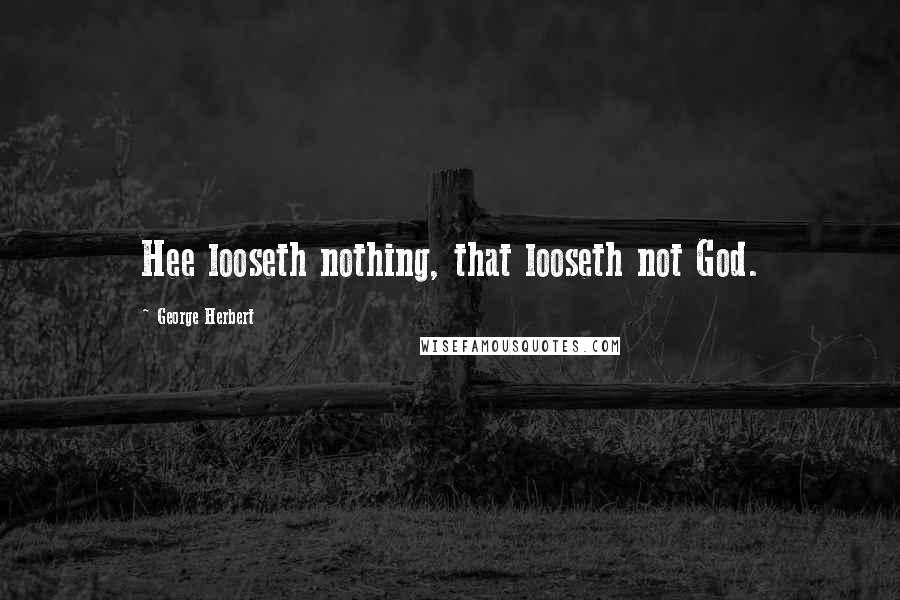 George Herbert Quotes: Hee looseth nothing, that looseth not God.