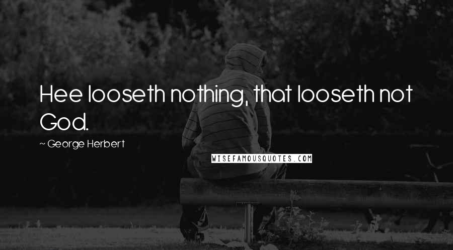 George Herbert Quotes: Hee looseth nothing, that looseth not God.