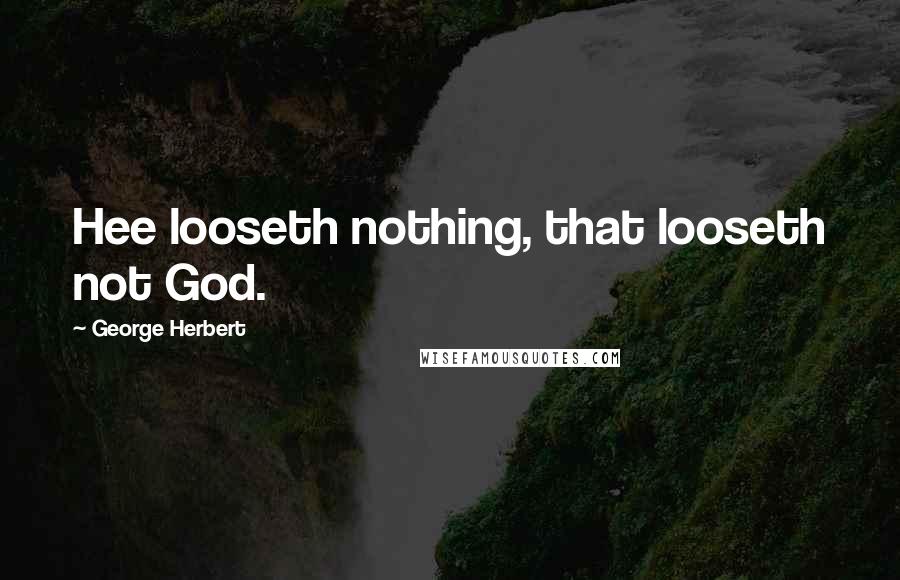 George Herbert Quotes: Hee looseth nothing, that looseth not God.
