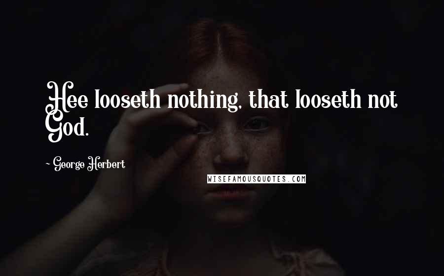 George Herbert Quotes: Hee looseth nothing, that looseth not God.