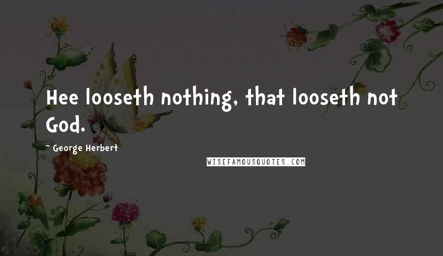 George Herbert Quotes: Hee looseth nothing, that looseth not God.