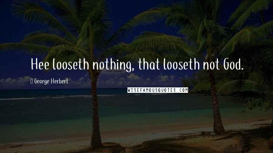 George Herbert Quotes: Hee looseth nothing, that looseth not God.