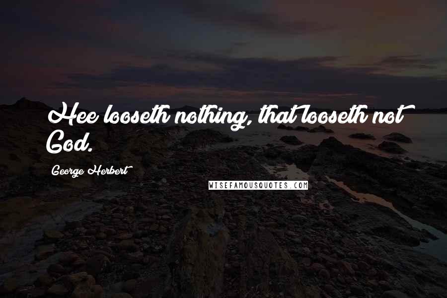 George Herbert Quotes: Hee looseth nothing, that looseth not God.