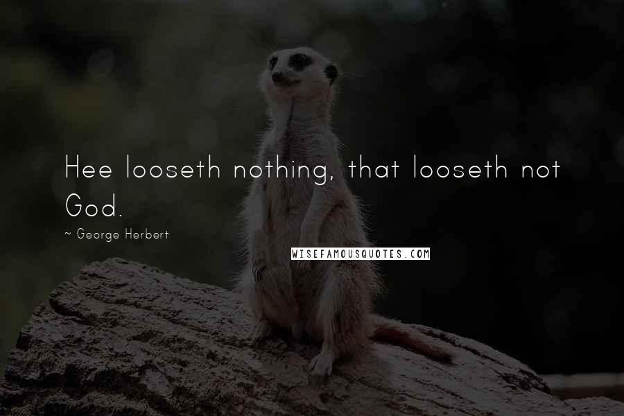 George Herbert Quotes: Hee looseth nothing, that looseth not God.