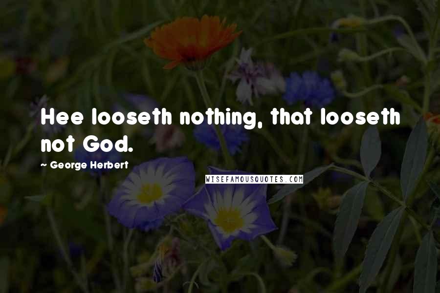 George Herbert Quotes: Hee looseth nothing, that looseth not God.