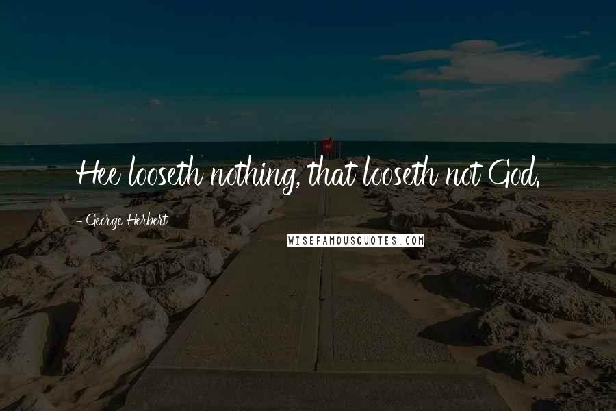 George Herbert Quotes: Hee looseth nothing, that looseth not God.