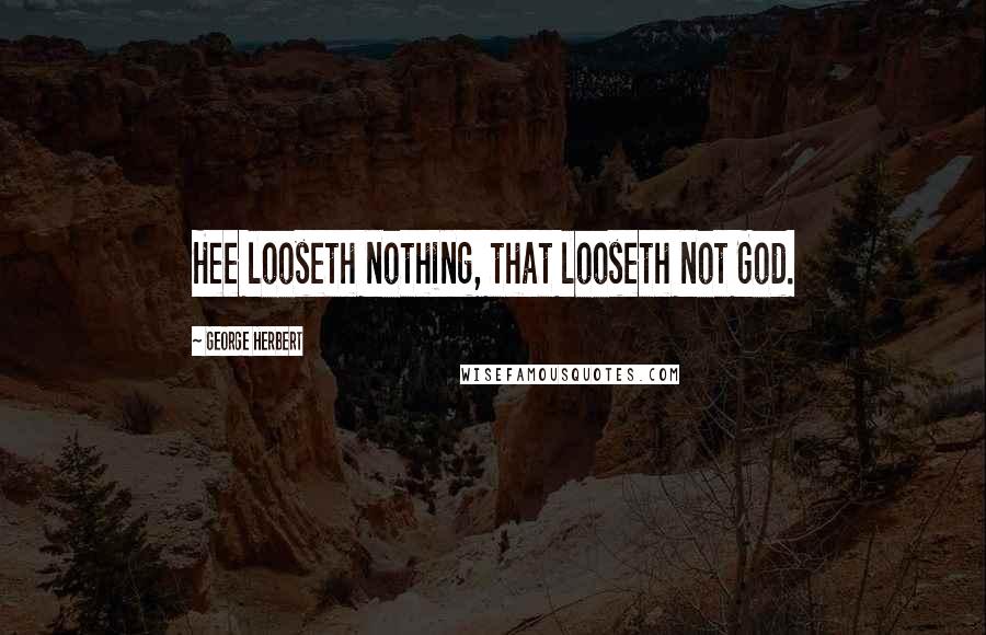 George Herbert Quotes: Hee looseth nothing, that looseth not God.
