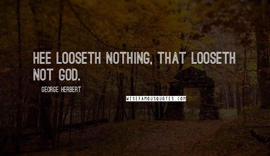 George Herbert Quotes: Hee looseth nothing, that looseth not God.