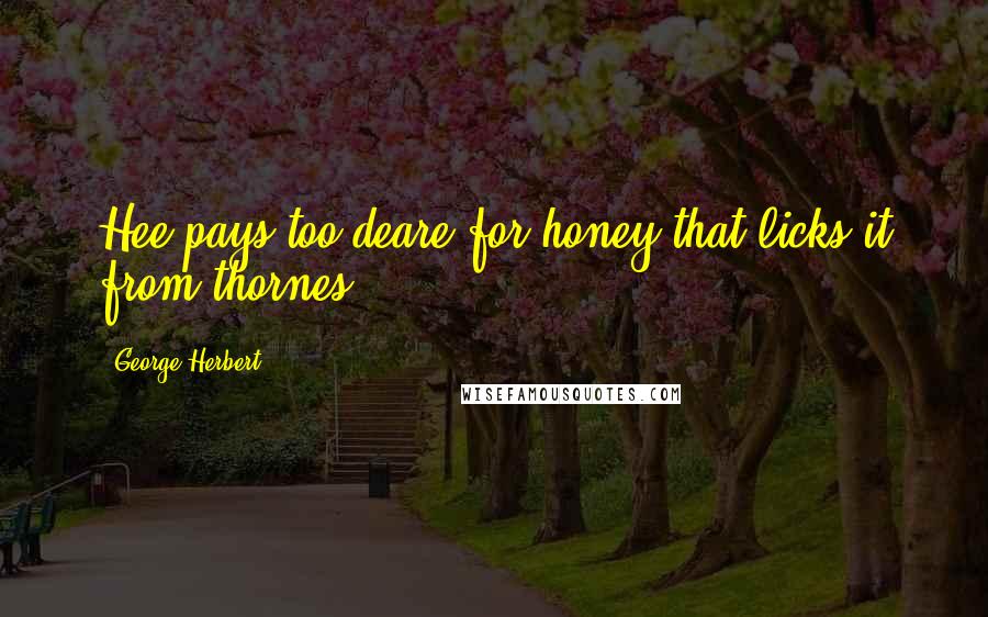 George Herbert Quotes: Hee pays too deare for honey that licks it from thornes.