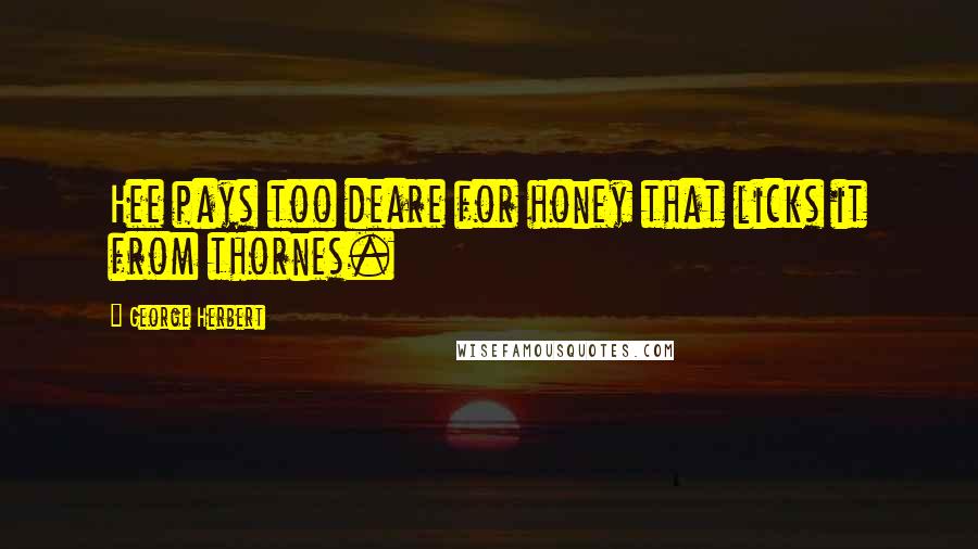 George Herbert Quotes: Hee pays too deare for honey that licks it from thornes.