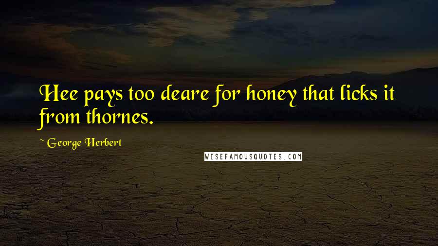 George Herbert Quotes: Hee pays too deare for honey that licks it from thornes.