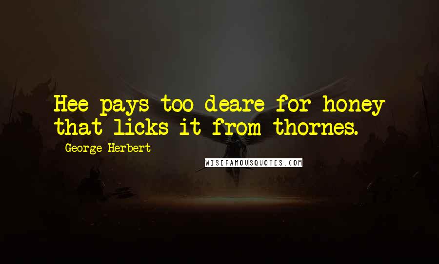 George Herbert Quotes: Hee pays too deare for honey that licks it from thornes.