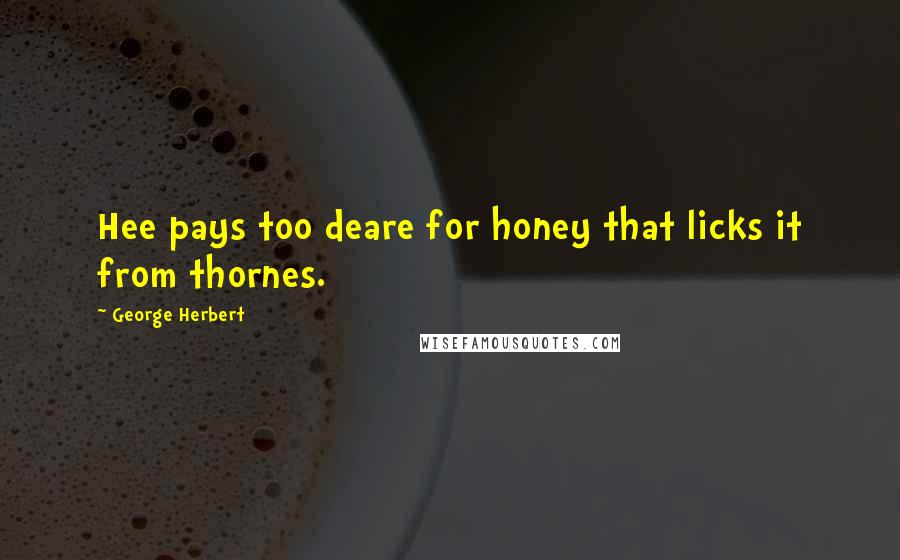 George Herbert Quotes: Hee pays too deare for honey that licks it from thornes.