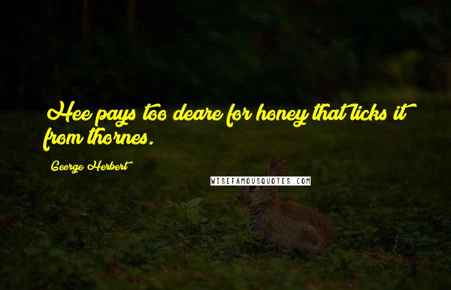 George Herbert Quotes: Hee pays too deare for honey that licks it from thornes.