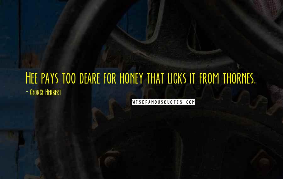 George Herbert Quotes: Hee pays too deare for honey that licks it from thornes.