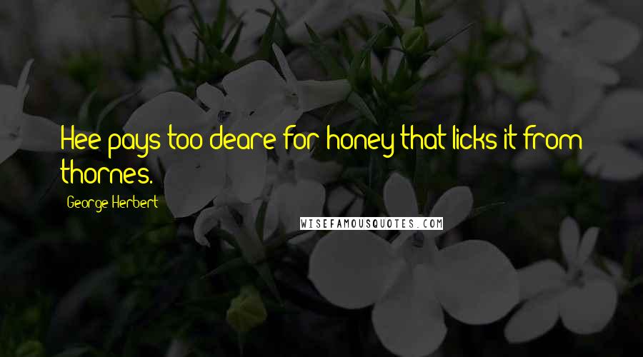 George Herbert Quotes: Hee pays too deare for honey that licks it from thornes.