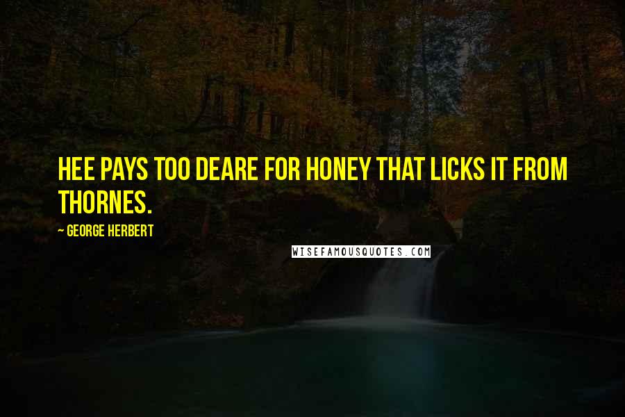 George Herbert Quotes: Hee pays too deare for honey that licks it from thornes.