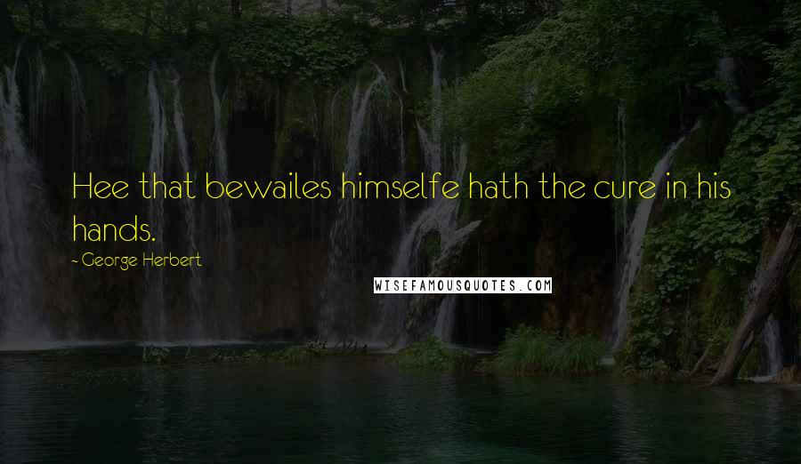 George Herbert Quotes: Hee that bewailes himselfe hath the cure in his hands.