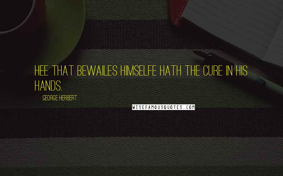 George Herbert Quotes: Hee that bewailes himselfe hath the cure in his hands.