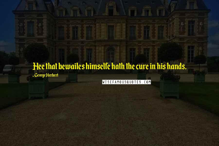 George Herbert Quotes: Hee that bewailes himselfe hath the cure in his hands.