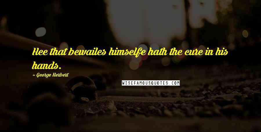 George Herbert Quotes: Hee that bewailes himselfe hath the cure in his hands.