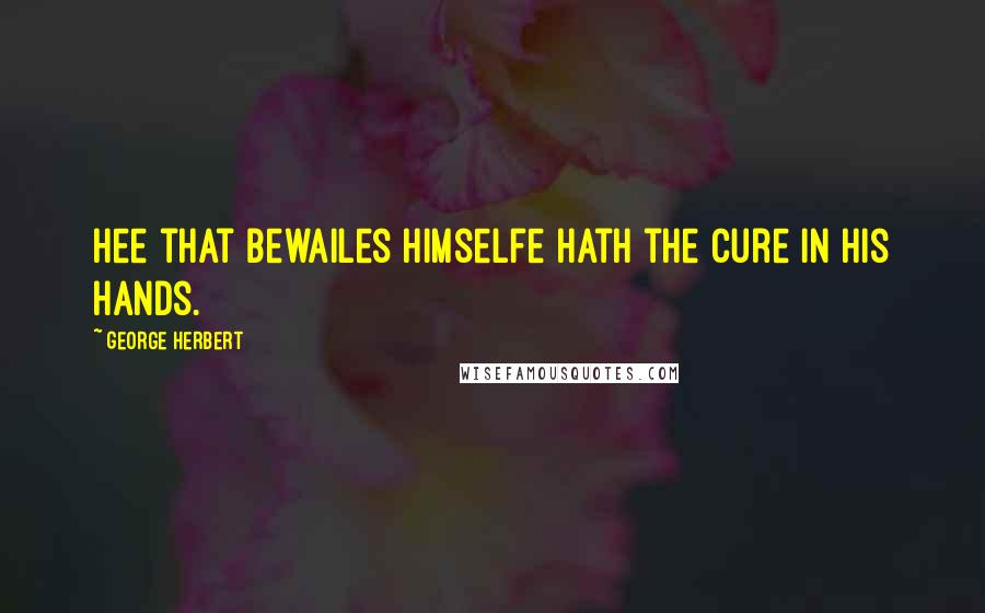 George Herbert Quotes: Hee that bewailes himselfe hath the cure in his hands.