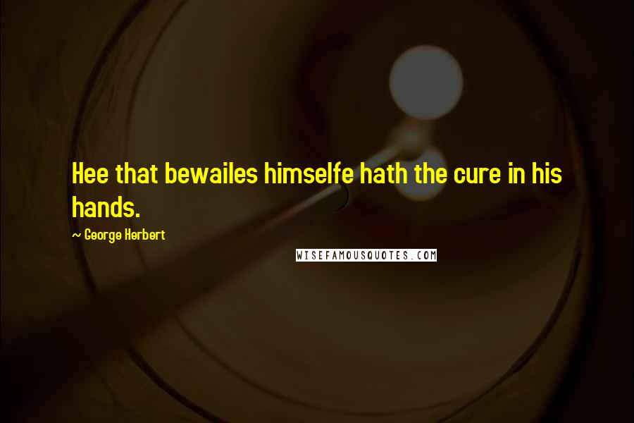 George Herbert Quotes: Hee that bewailes himselfe hath the cure in his hands.