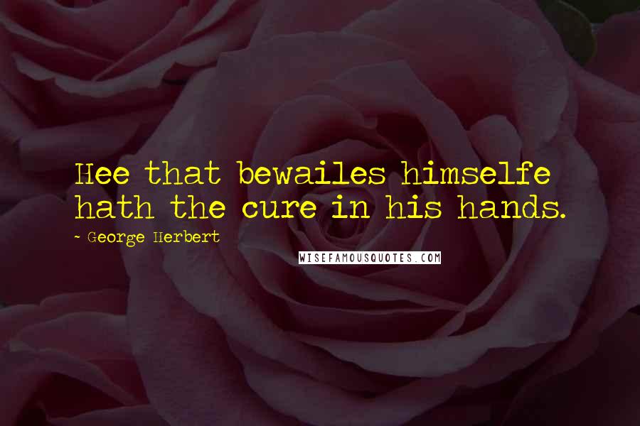 George Herbert Quotes: Hee that bewailes himselfe hath the cure in his hands.