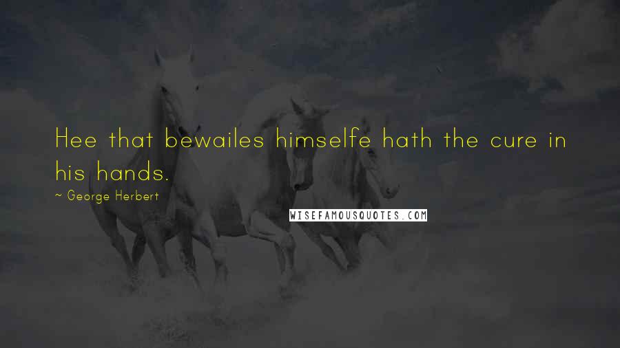 George Herbert Quotes: Hee that bewailes himselfe hath the cure in his hands.