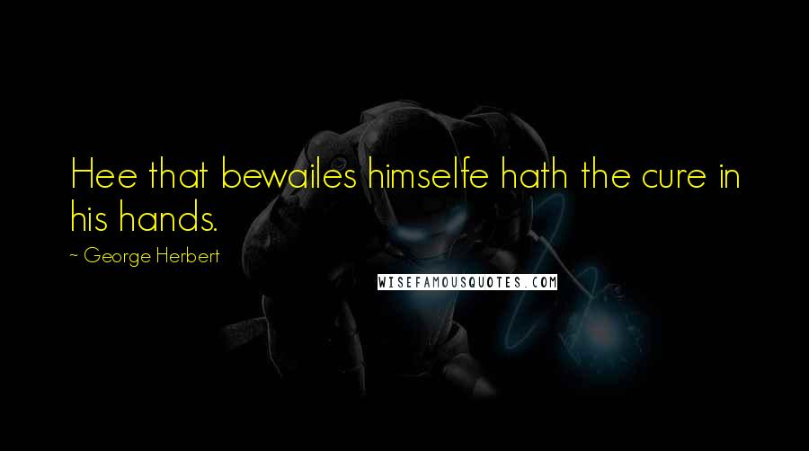 George Herbert Quotes: Hee that bewailes himselfe hath the cure in his hands.