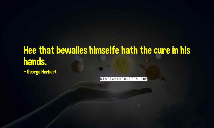 George Herbert Quotes: Hee that bewailes himselfe hath the cure in his hands.