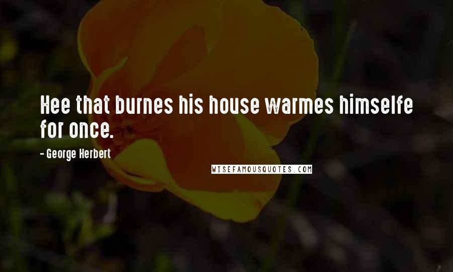 George Herbert Quotes: Hee that burnes his house warmes himselfe for once.