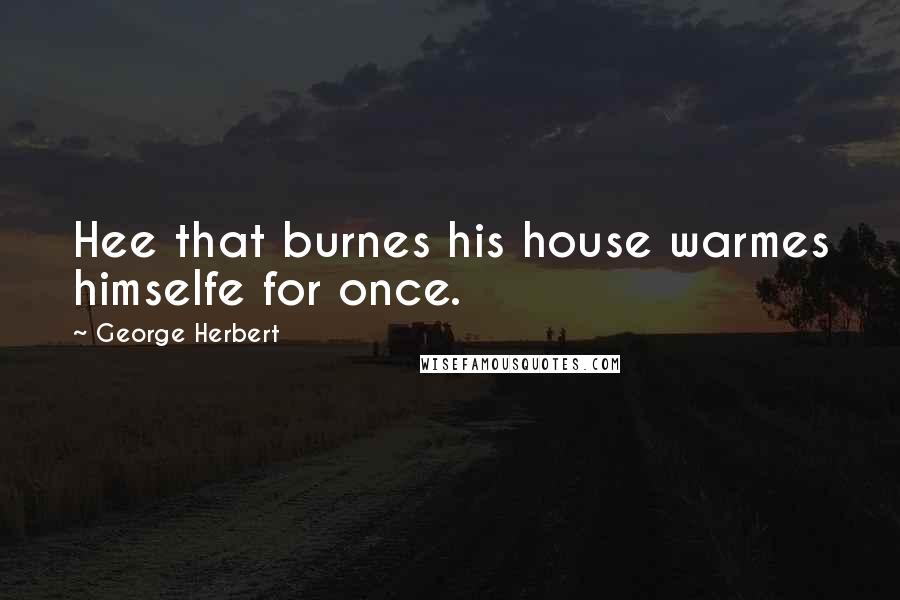 George Herbert Quotes: Hee that burnes his house warmes himselfe for once.
