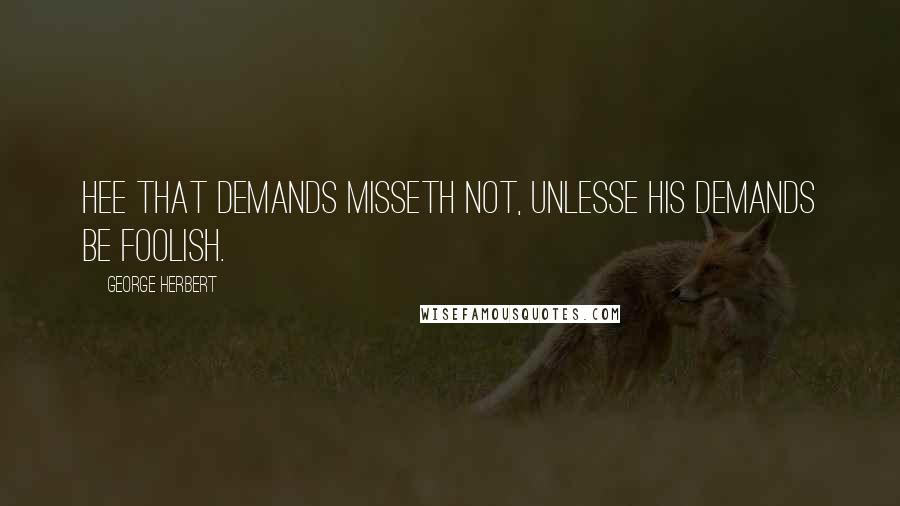 George Herbert Quotes: Hee that demands misseth not, unlesse his demands be foolish.