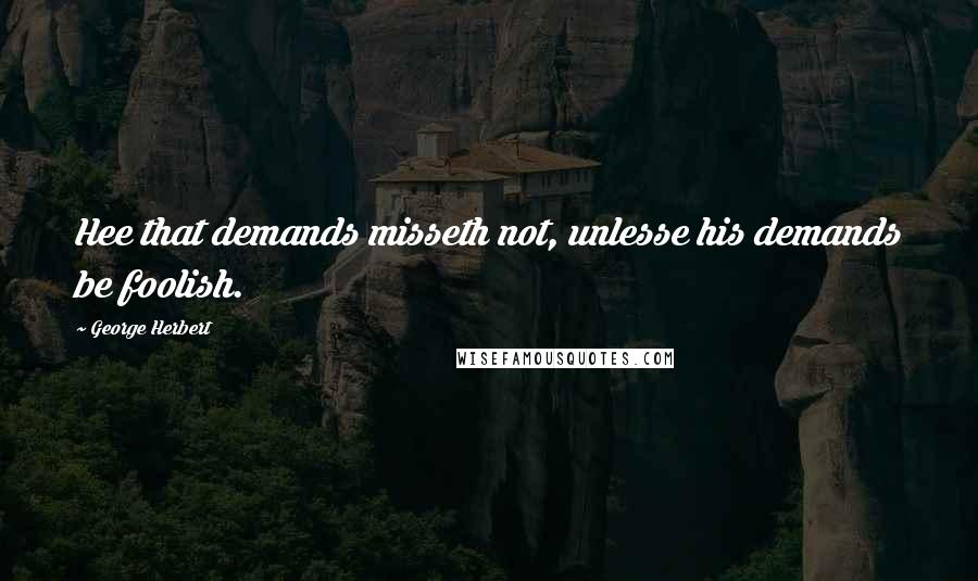George Herbert Quotes: Hee that demands misseth not, unlesse his demands be foolish.