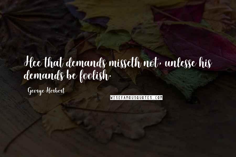 George Herbert Quotes: Hee that demands misseth not, unlesse his demands be foolish.