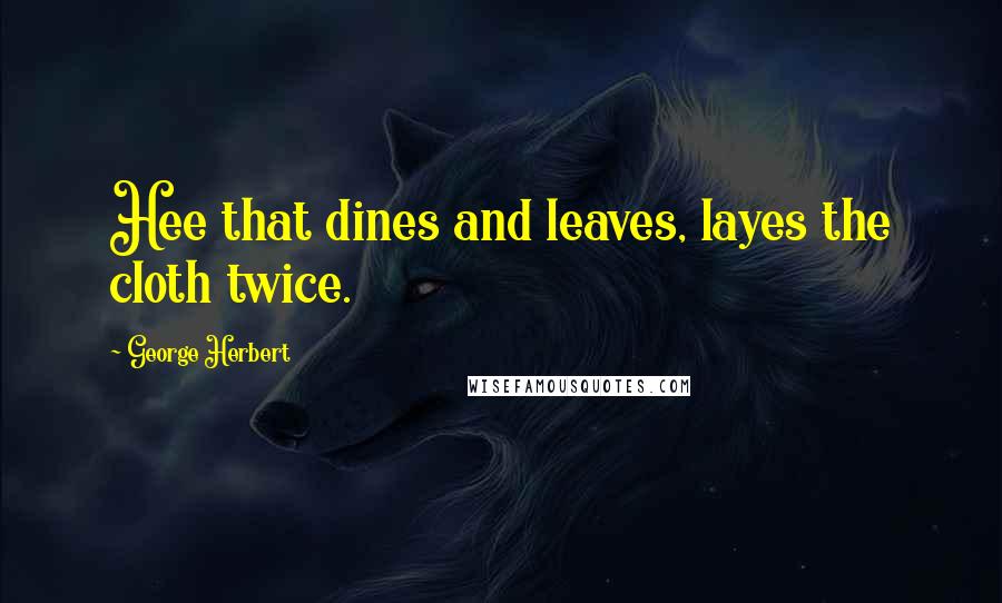 George Herbert Quotes: Hee that dines and leaves, layes the cloth twice.