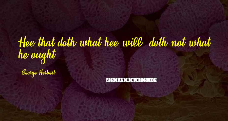 George Herbert Quotes: Hee that doth what hee will, doth not what he ought.