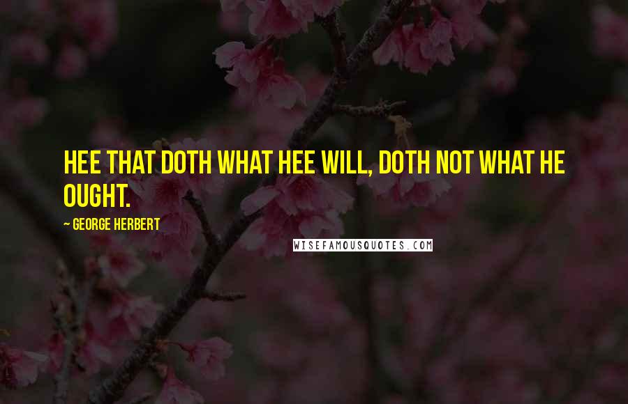 George Herbert Quotes: Hee that doth what hee will, doth not what he ought.