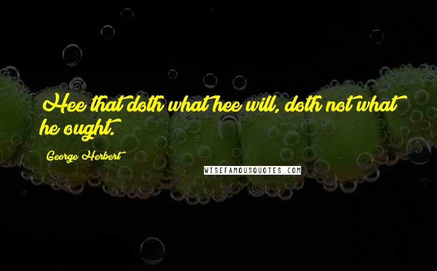 George Herbert Quotes: Hee that doth what hee will, doth not what he ought.