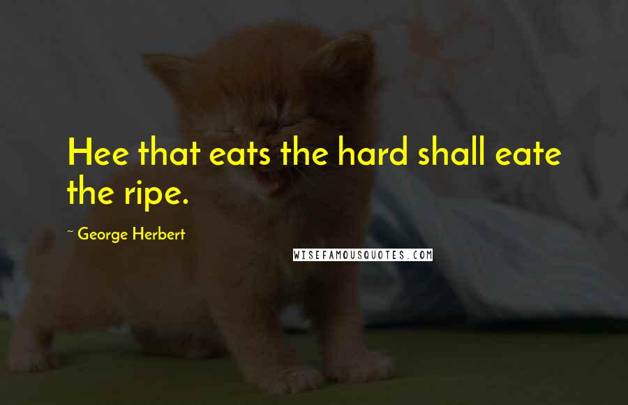 George Herbert Quotes: Hee that eats the hard shall eate the ripe.